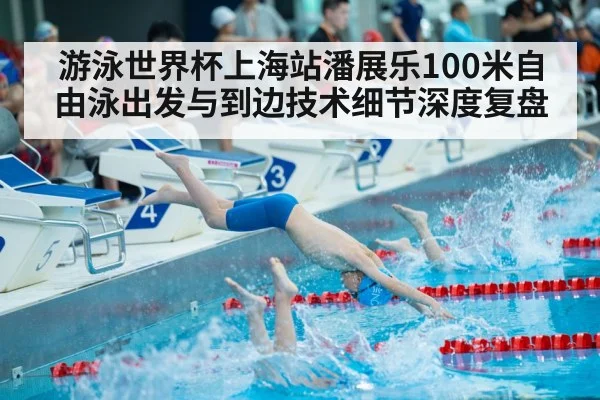 游泳世界杯上海站潘展乐100米自由泳出发与到边技术细节深度复盘