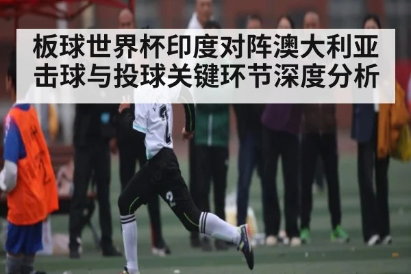 板球世界杯印度对阵澳大利亚击球与投球关键环节深度分析