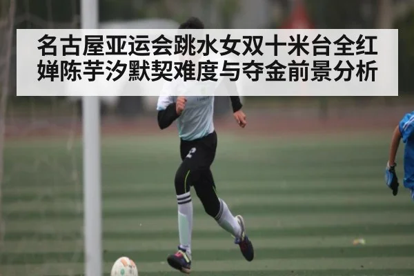 名古屋亚运会跳水女双十米台全红婵陈芋汐默契难度与夺金前景分析