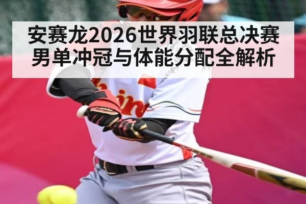 安赛龙2026世界羽联总决赛男单冲冠与体能分配全解析