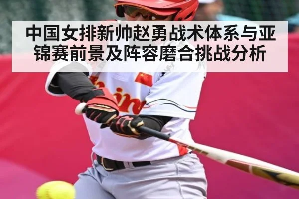 中国女排新帅赵勇战术体系与亚锦赛前景及阵容磨合挑战分析