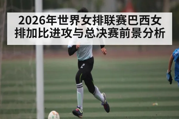 2026年世界女排联赛巴西女排加比进攻与总决赛前景分析