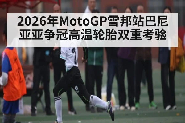 2026年MotoGP雪邦站巴尼亚亚争冠高温轮胎双重考验