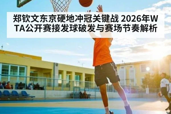 郑钦文东京硬地冲冠关键战 2026年WTA公开赛接发球破发与赛场节奏解析